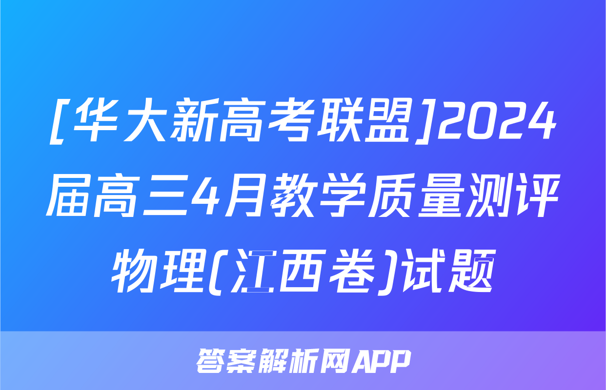 [华大新高考联盟]2024届高三4月教学质量测评物理(江西卷)试题