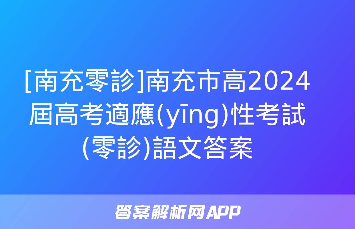 [南充零診]南充市高2024屆高考適應(yīng)性考試(零診)語文答案