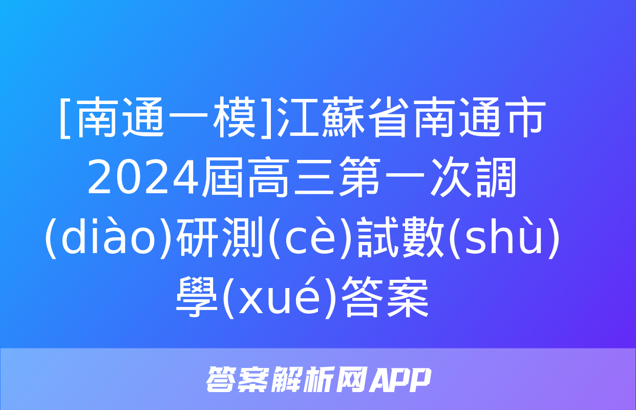 [南通一模]江蘇省南通市2024屆高三第一次調(diào)研測(cè)試數(shù)學(xué)答案