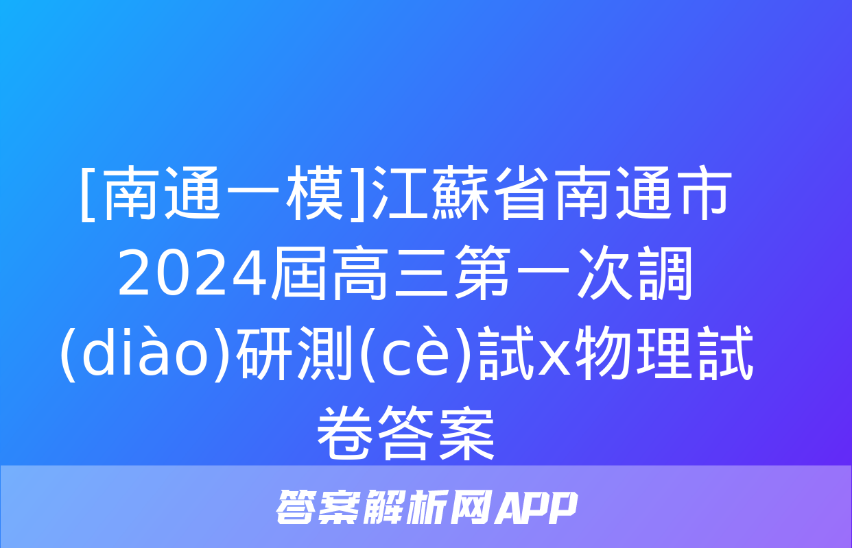 [南通一模]江蘇省南通市2024屆高三第一次調(diào)研測(cè)試x物理試卷答案