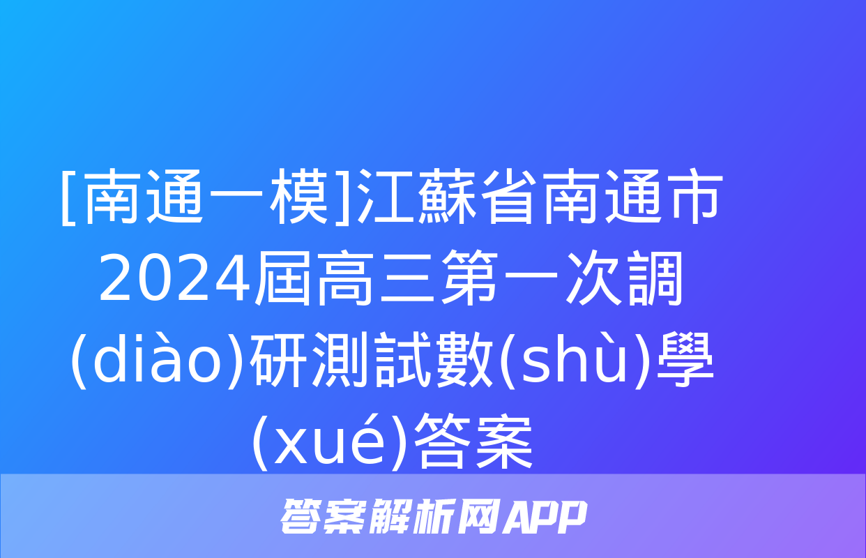 [南通一模]江蘇省南通市2024屆高三第一次調(diào)研測試數(shù)學(xué)答案