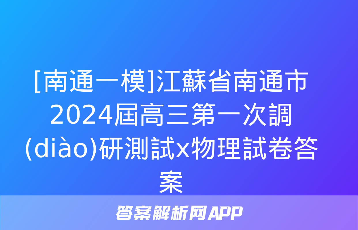 [南通一模]江蘇省南通市2024屆高三第一次調(diào)研測試x物理試卷答案