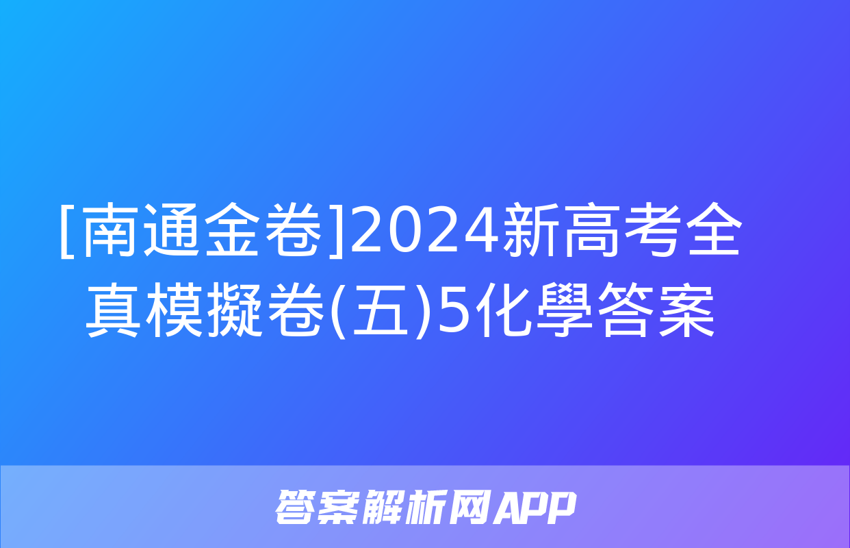 [南通金卷]2024新高考全真模擬卷(五)5化學答案