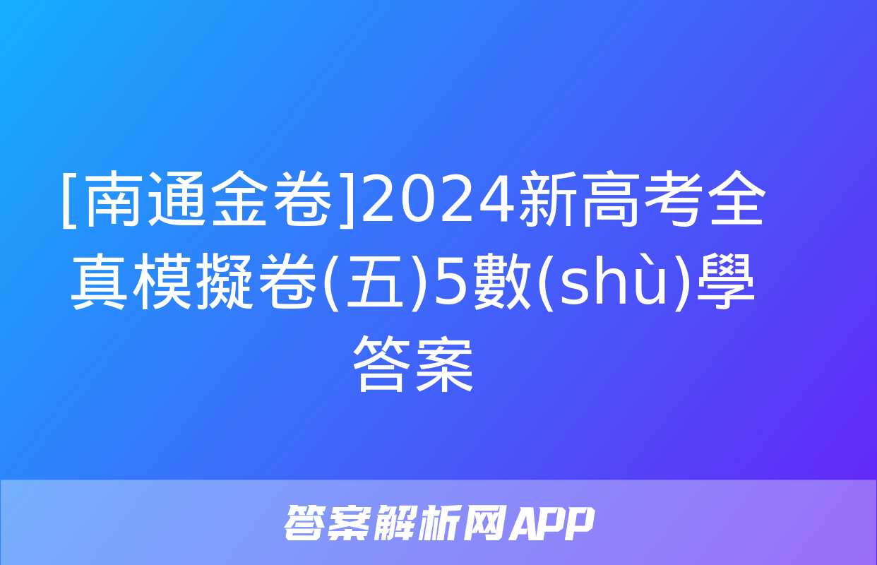 [南通金卷]2024新高考全真模擬卷(五)5數(shù)學答案