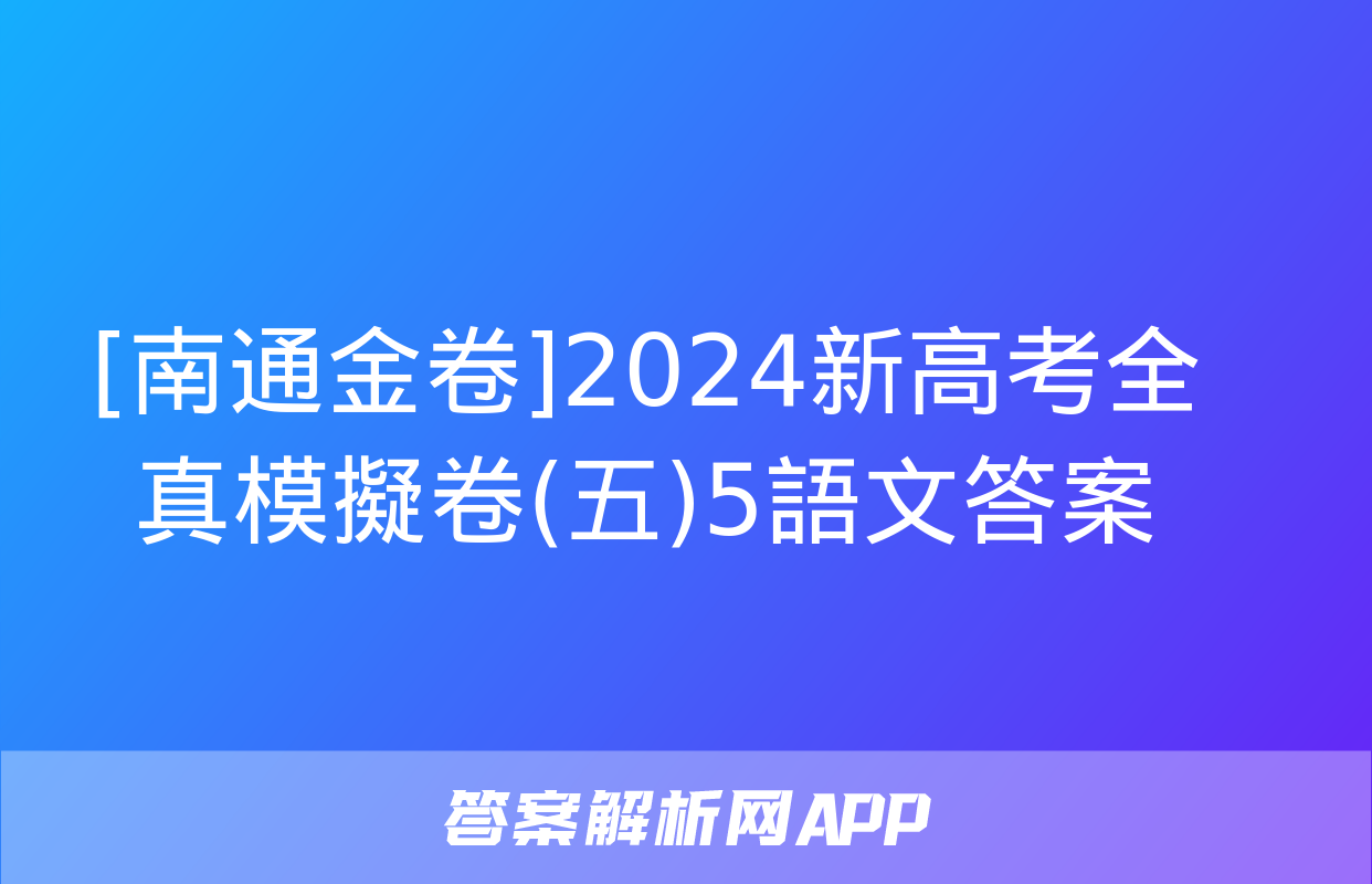 [南通金卷]2024新高考全真模擬卷(五)5語文答案