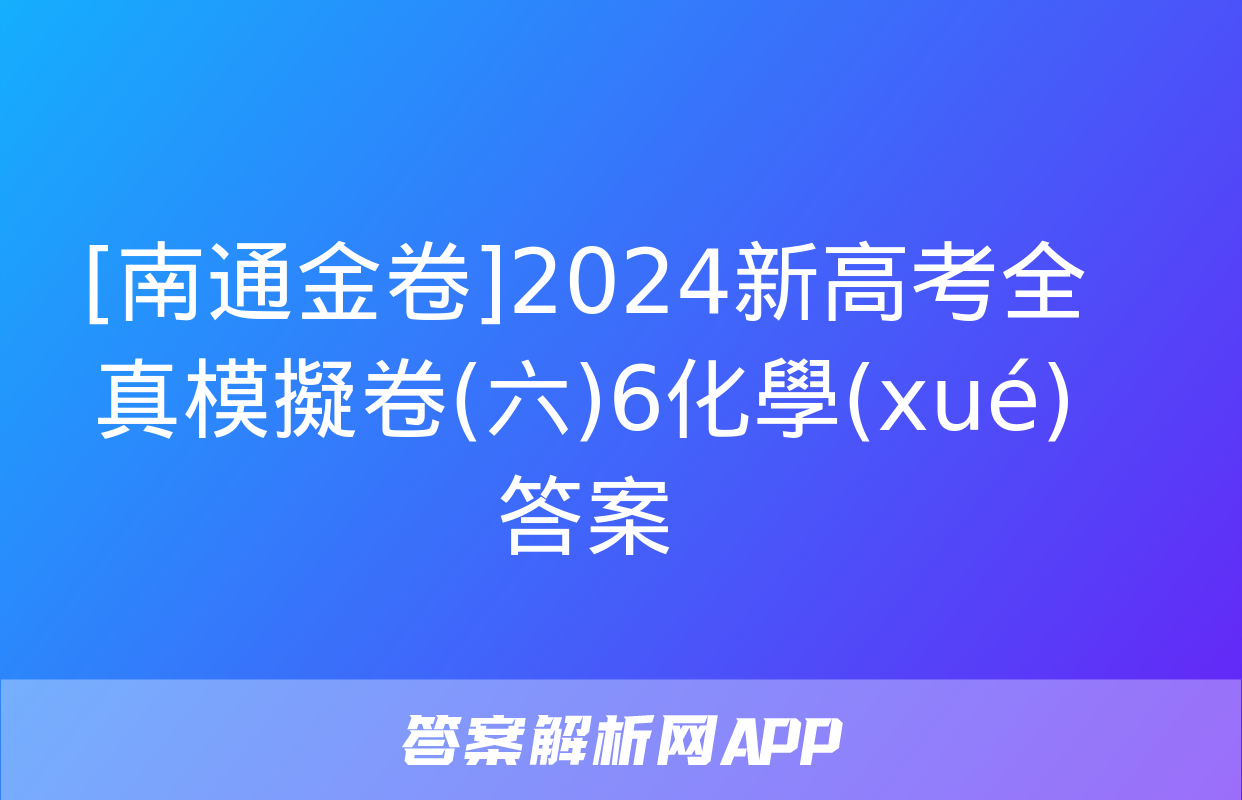 [南通金卷]2024新高考全真模擬卷(六)6化學(xué)答案