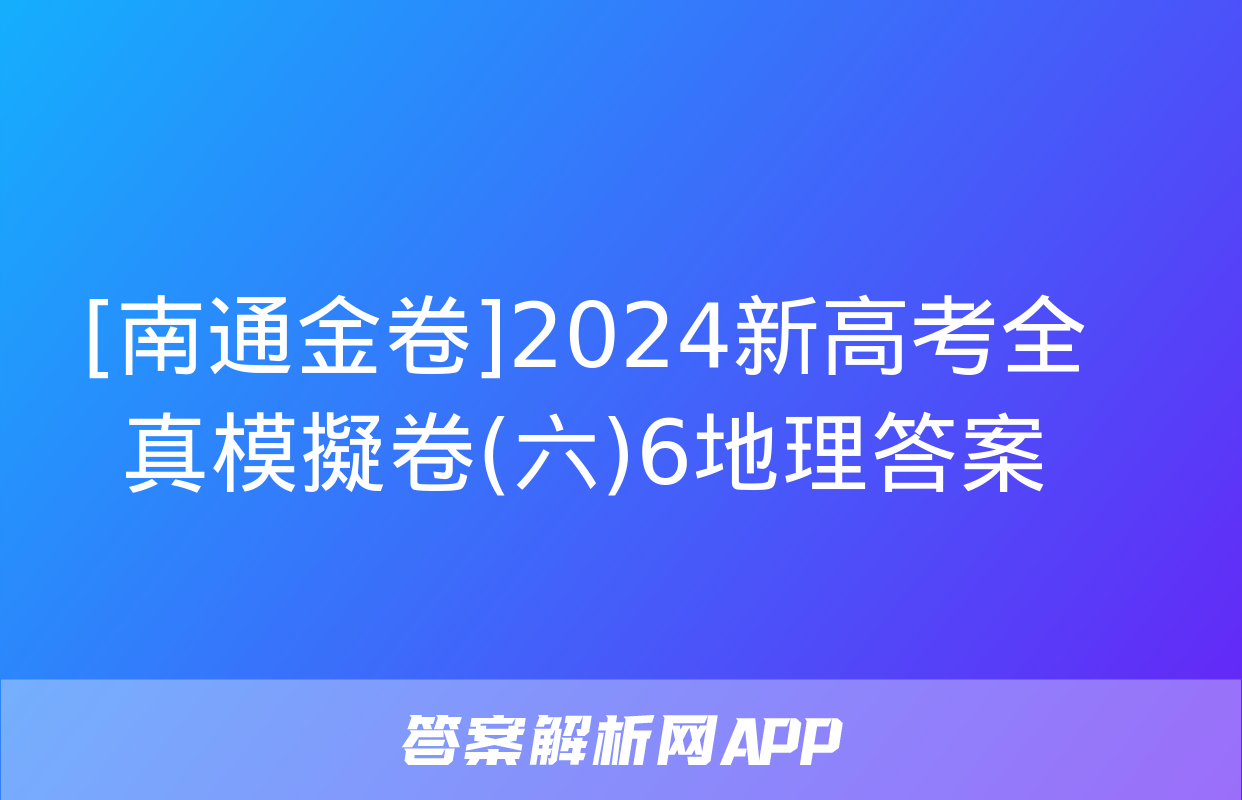 [南通金卷]2024新高考全真模擬卷(六)6地理答案