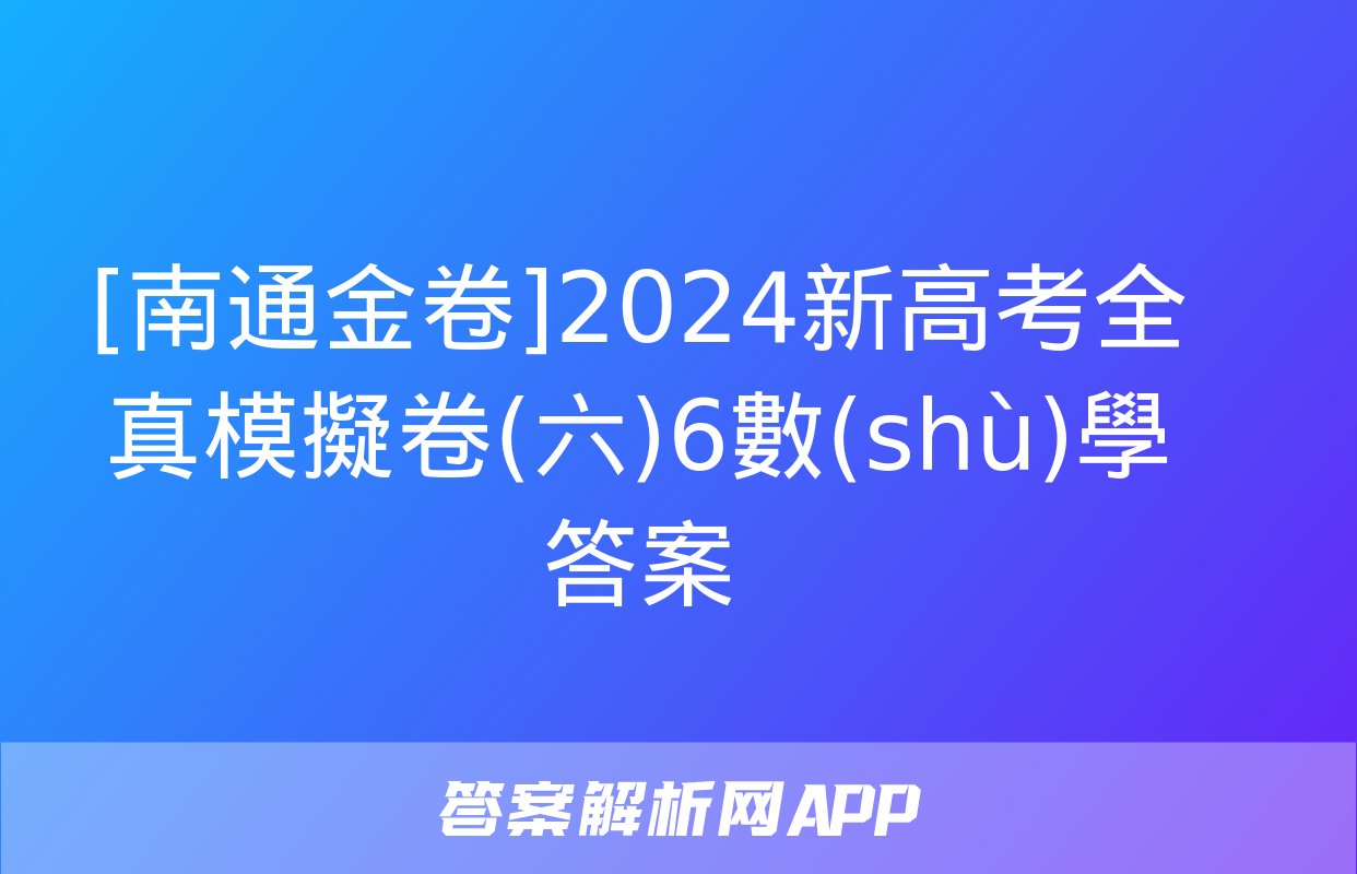 [南通金卷]2024新高考全真模擬卷(六)6數(shù)學答案