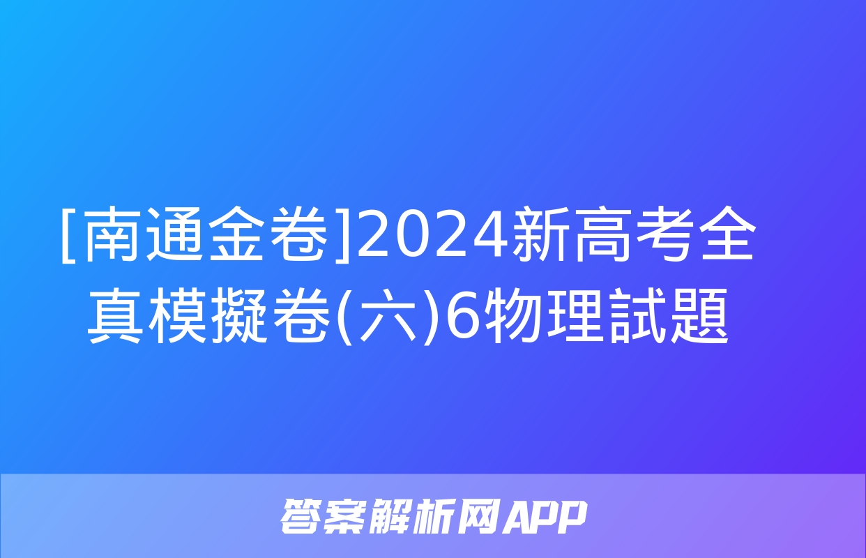 [南通金卷]2024新高考全真模擬卷(六)6物理試題