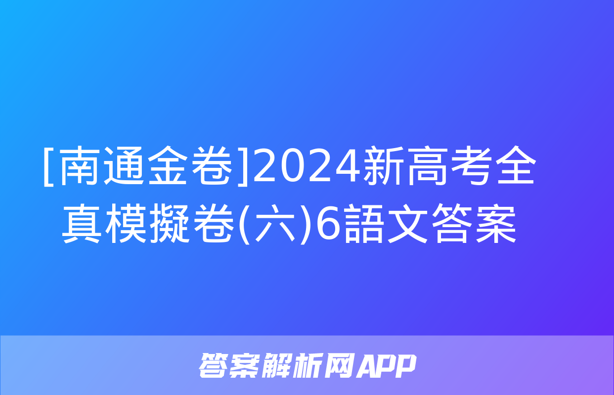 [南通金卷]2024新高考全真模擬卷(六)6語文答案