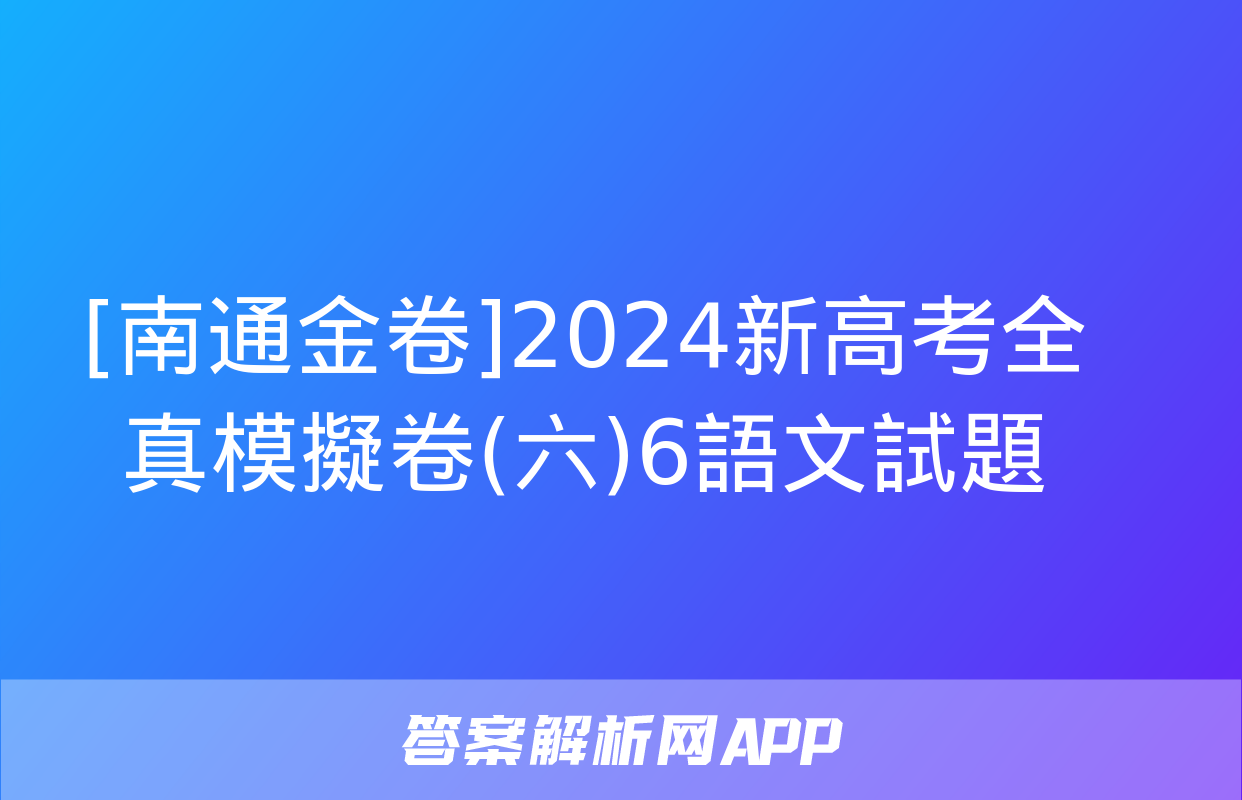 [南通金卷]2024新高考全真模擬卷(六)6語文試題