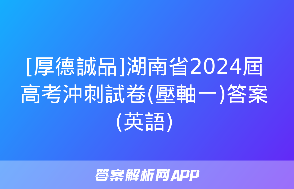 [厚德誠品]湖南省2024屆高考沖刺試卷(壓軸一)答案(英語)