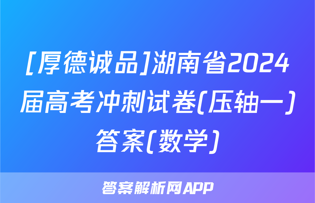 [厚德诚品]湖南省2024届高考冲刺试卷(压轴一)答案(数学)