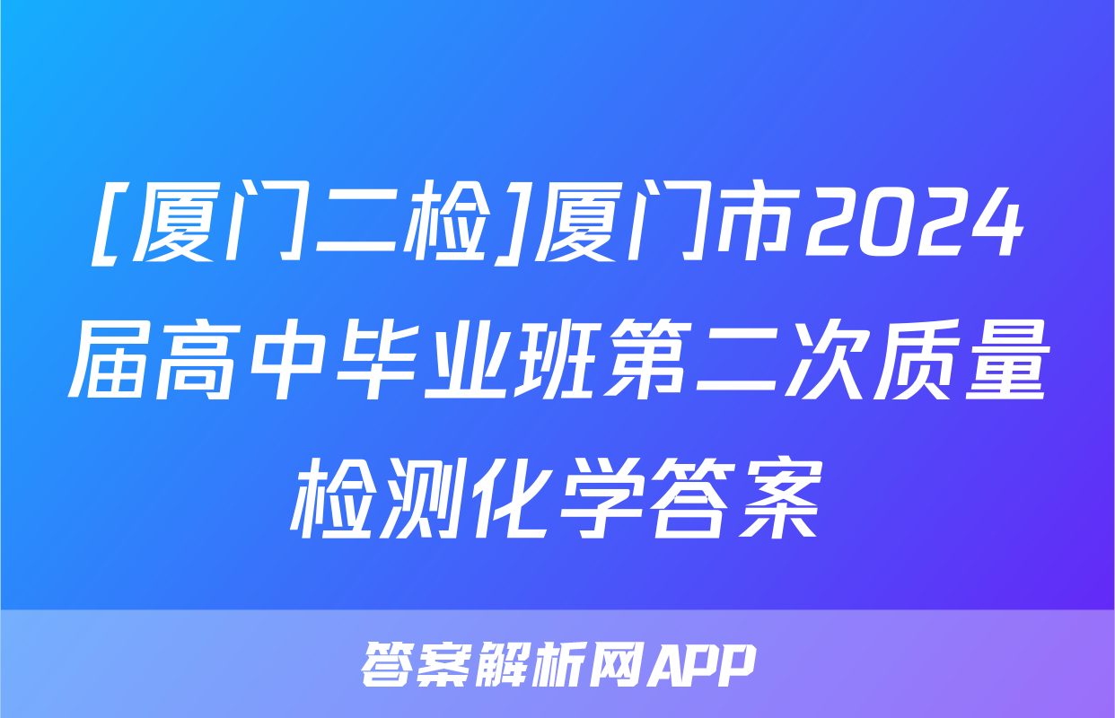 [厦门二检]厦门市2024届高中毕业班第二次质量检测化学答案