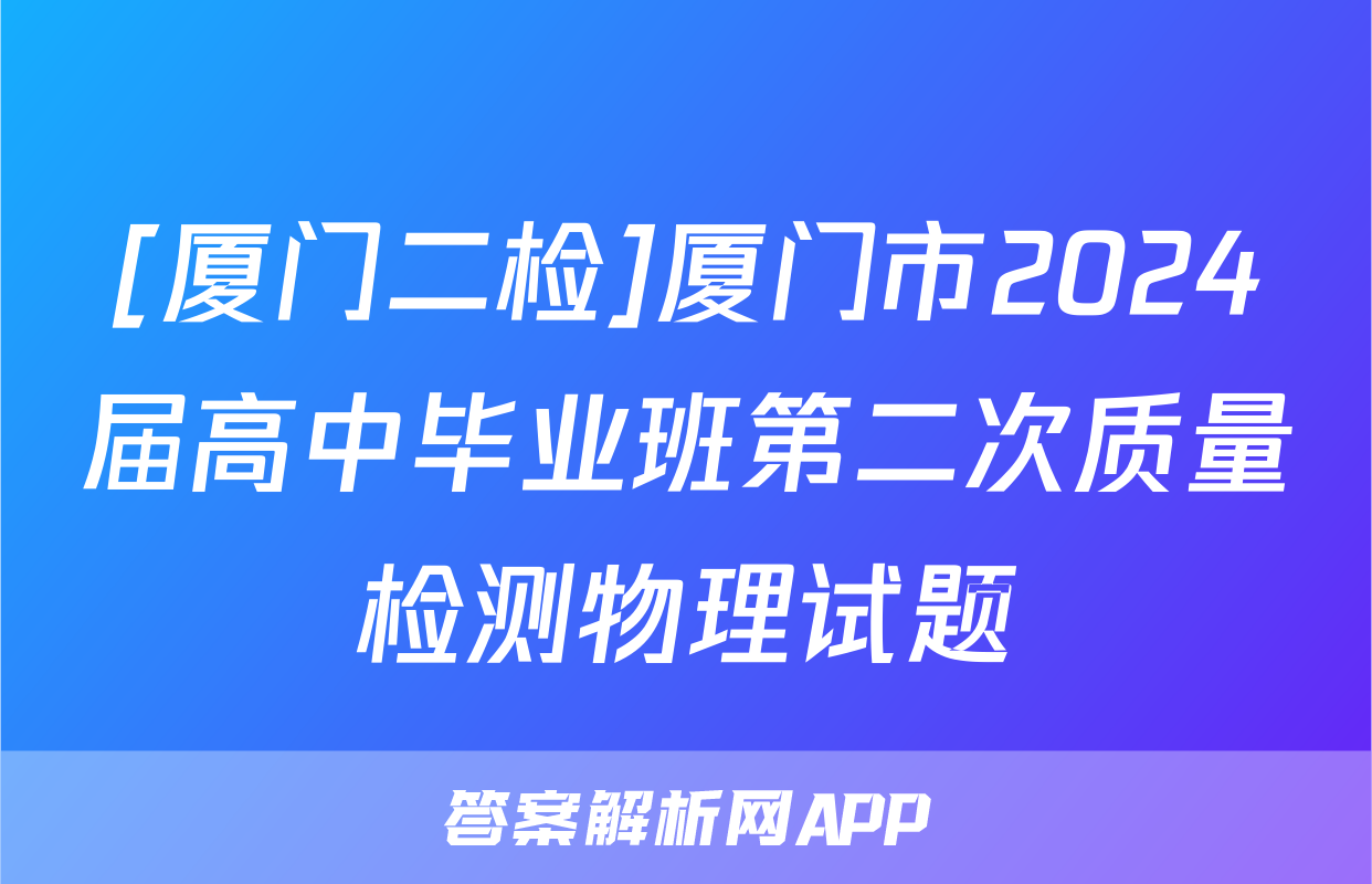 [厦门二检]厦门市2024届高中毕业班第二次质量检测物理试题