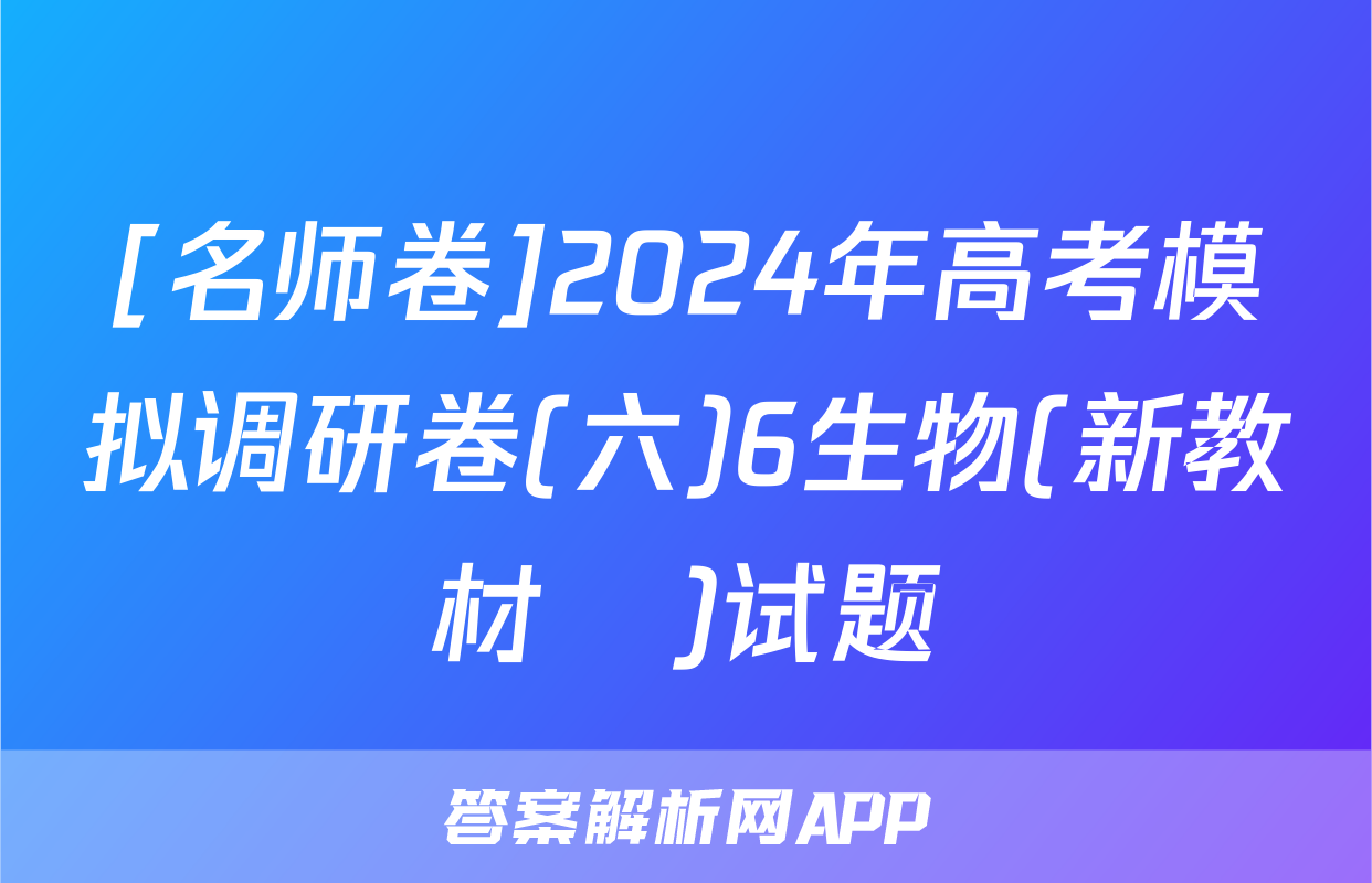 [名师卷]2024年高考模拟调研卷(六)6生物(新教材▣)试题
