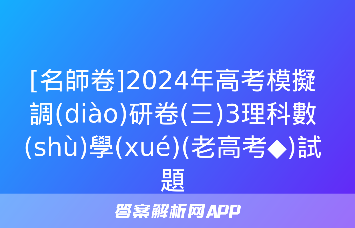 [名師卷]2024年高考模擬調(diào)研卷(三)3理科數(shù)學(xué)(老高考◆)試題