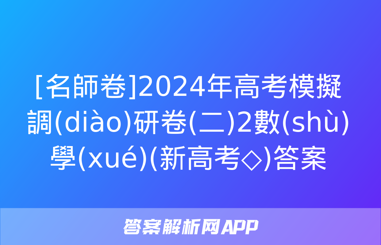 [名師卷]2024年高考模擬調(diào)研卷(二)2數(shù)學(xué)(新高考◇)答案