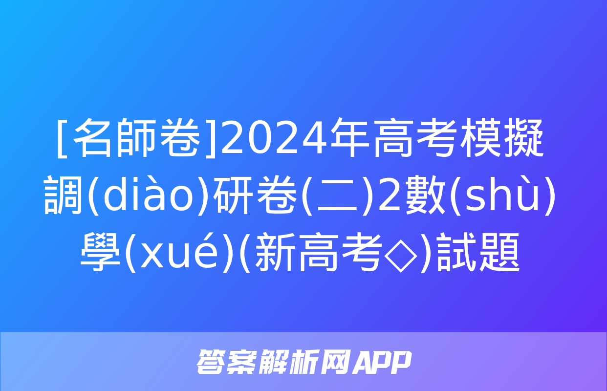 [名師卷]2024年高考模擬調(diào)研卷(二)2數(shù)學(xué)(新高考◇)試題