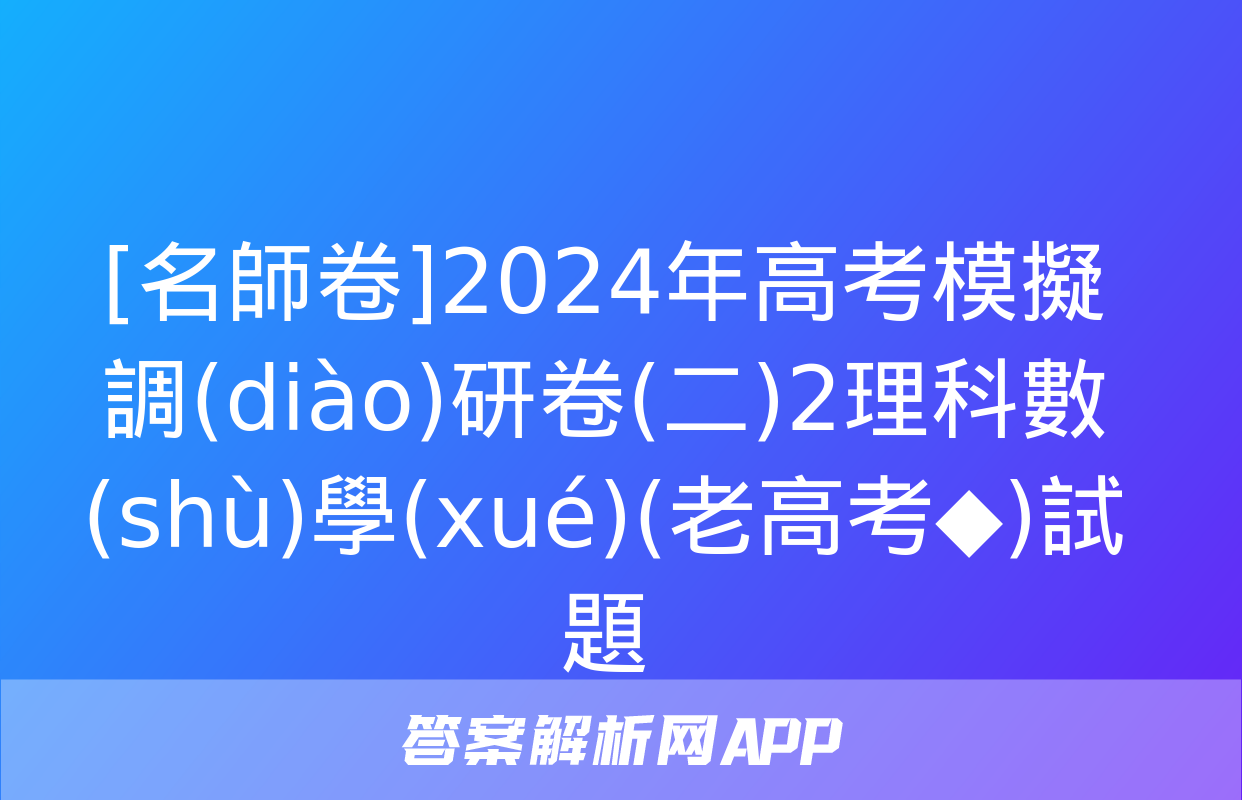 [名師卷]2024年高考模擬調(diào)研卷(二)2理科數(shù)學(xué)(老高考◆)試題