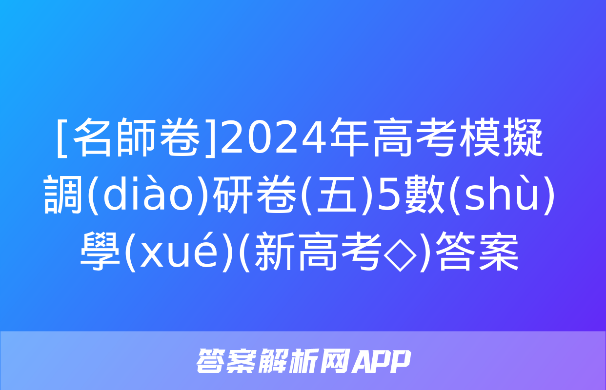 [名師卷]2024年高考模擬調(diào)研卷(五)5數(shù)學(xué)(新高考◇)答案