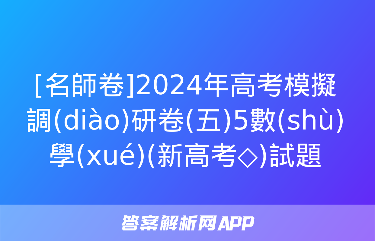 [名師卷]2024年高考模擬調(diào)研卷(五)5數(shù)學(xué)(新高考◇)試題