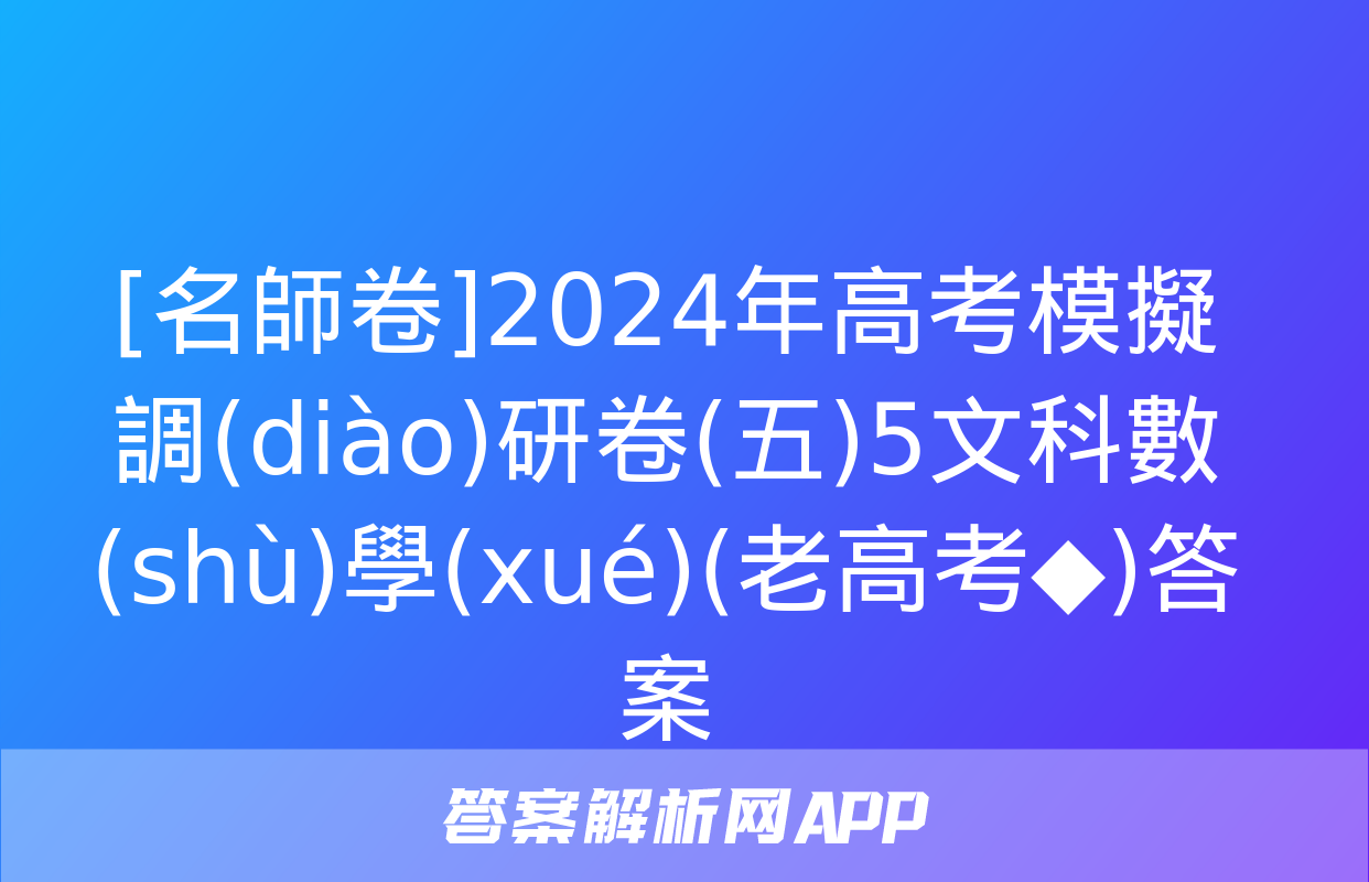 [名師卷]2024年高考模擬調(diào)研卷(五)5文科數(shù)學(xué)(老高考◆)答案