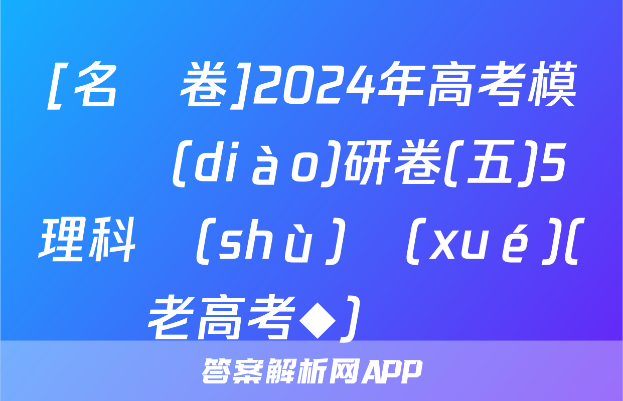 [名師卷]2024年高考模擬調(diào)研卷(五)5理科數(shù)學(xué)(老高考◆)試題