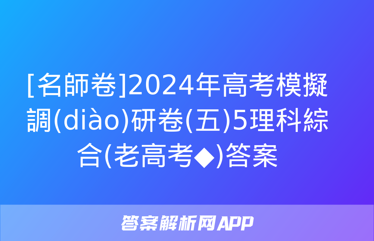 [名師卷]2024年高考模擬調(diào)研卷(五)5理科綜合(老高考◆)答案