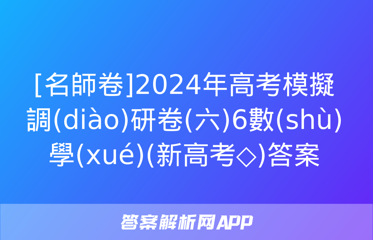 [名師卷]2024年高考模擬調(diào)研卷(六)6數(shù)學(xué)(新高考◇)答案