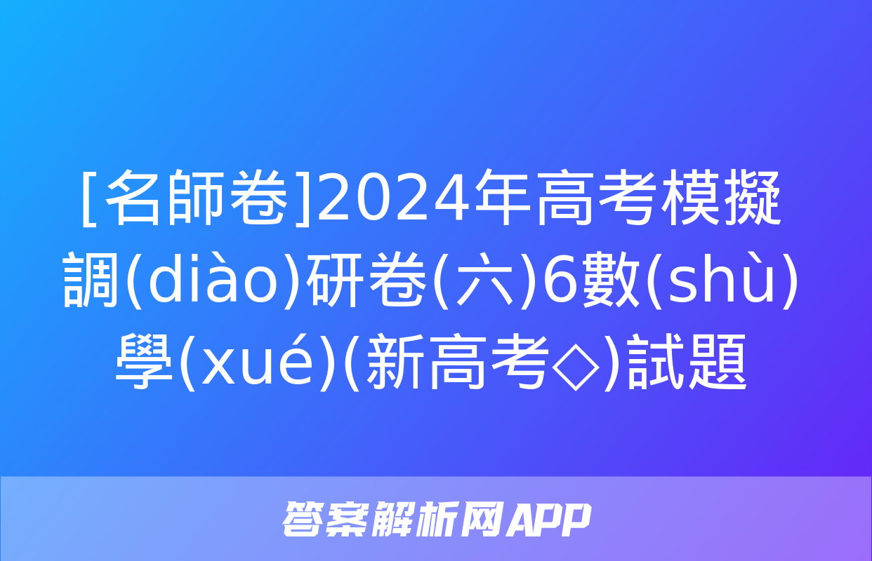 [名師卷]2024年高考模擬調(diào)研卷(六)6數(shù)學(xué)(新高考◇)試題