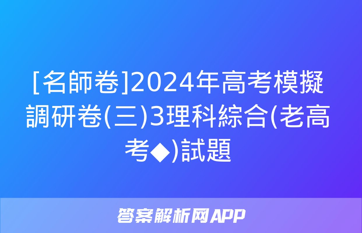 [名師卷]2024年高考模擬調研卷(三)3理科綜合(老高考◆)試題