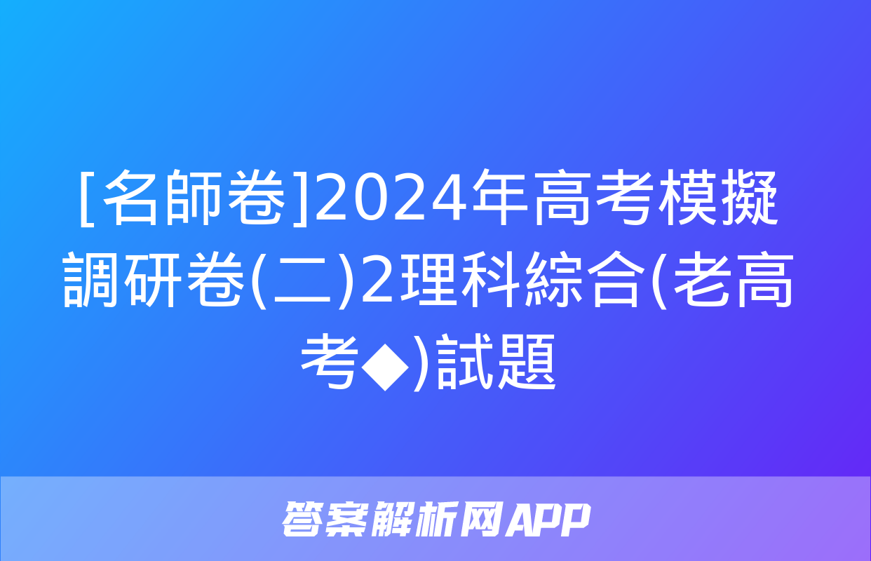 [名師卷]2024年高考模擬調研卷(二)2理科綜合(老高考◆)試題