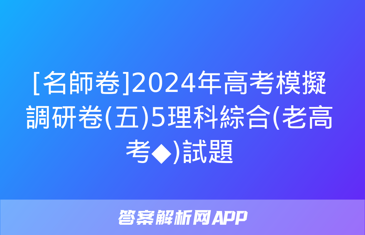 [名師卷]2024年高考模擬調研卷(五)5理科綜合(老高考◆)試題