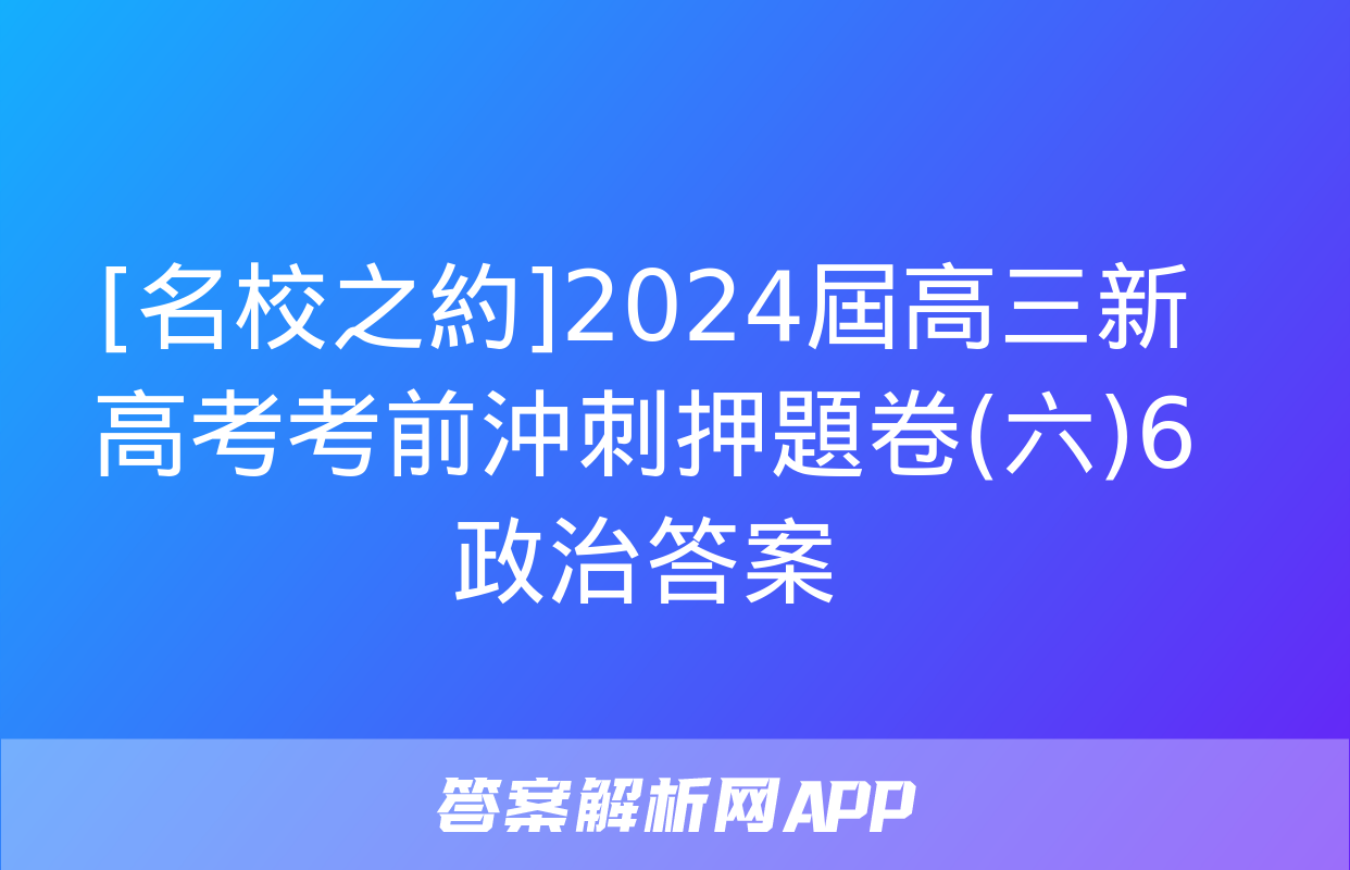 [名校之約]2024屆高三新高考考前沖刺押題卷(六)6政治答案