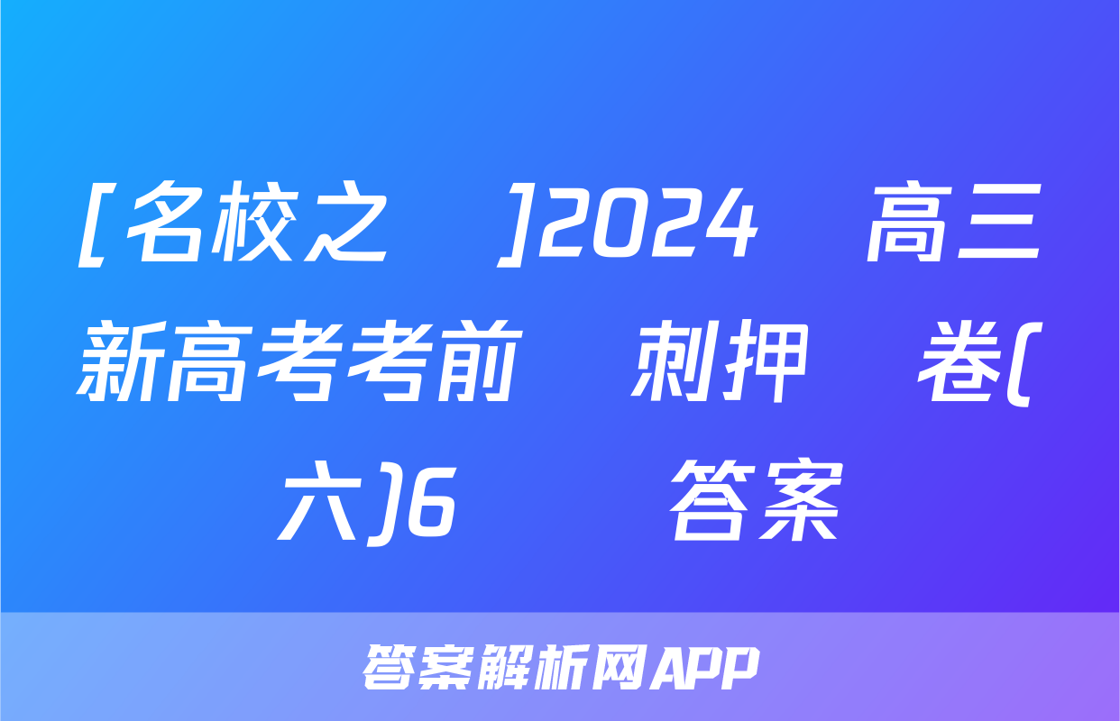 [名校之約]2024屆高三新高考考前沖刺押題卷(六)6數學答案