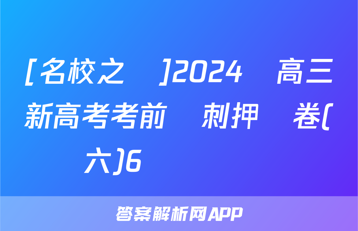 [名校之約]2024屆高三新高考考前沖刺押題卷(六)6數學試題