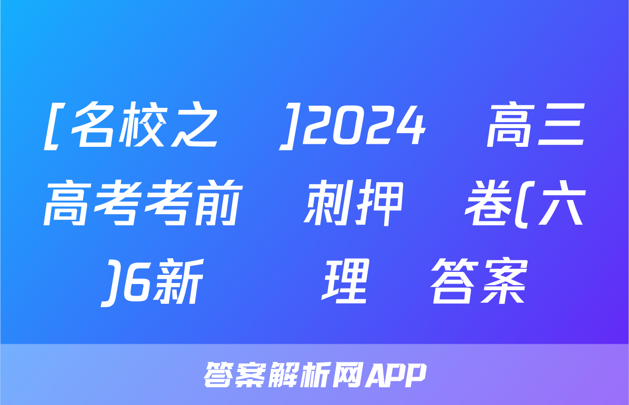 [名校之約]2024屆高三高考考前沖刺押題卷(六)6新課標理綜答案
