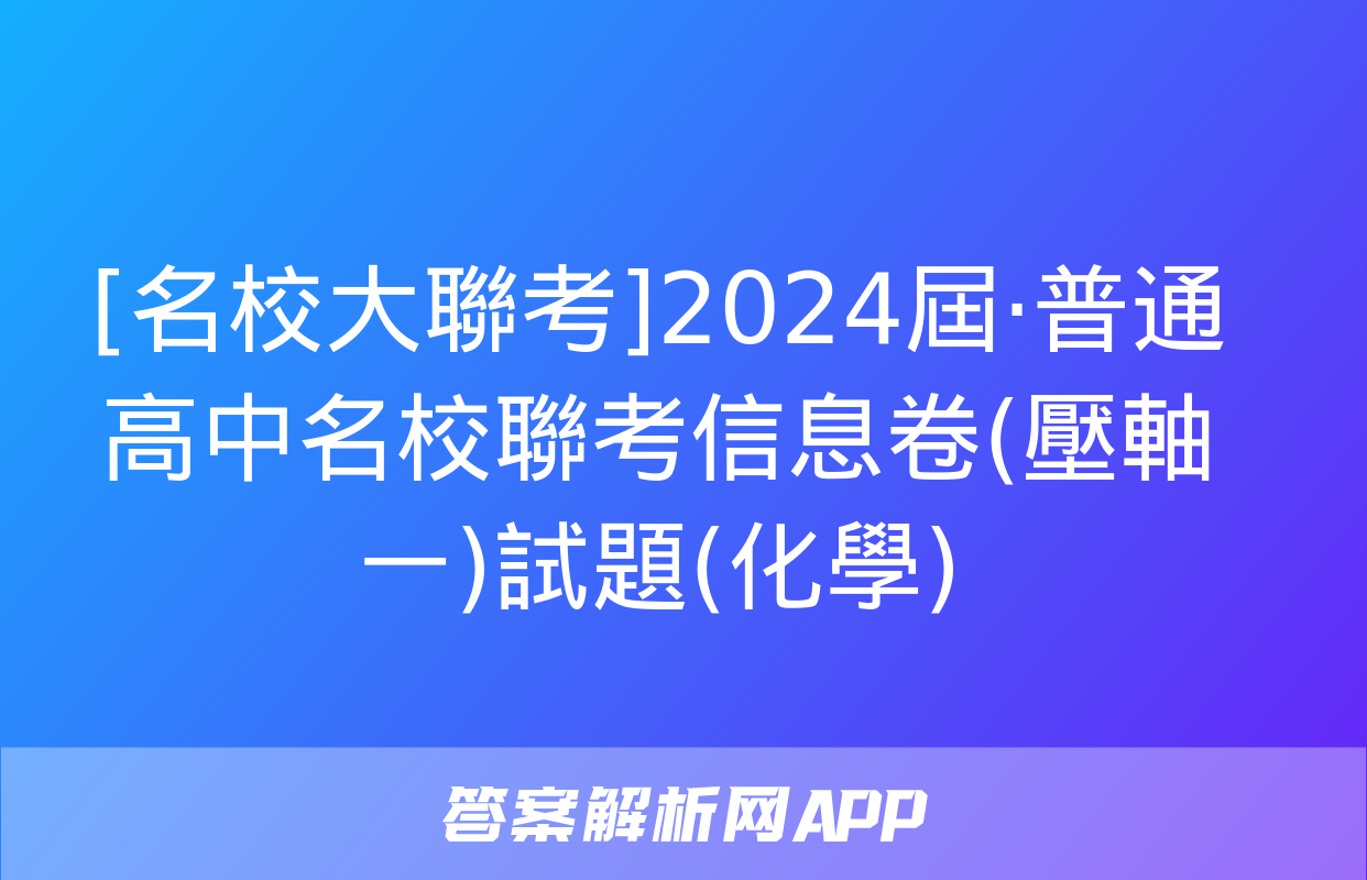 [名校大聯考]2024屆·普通高中名校聯考信息卷(壓軸一)試題(化學)