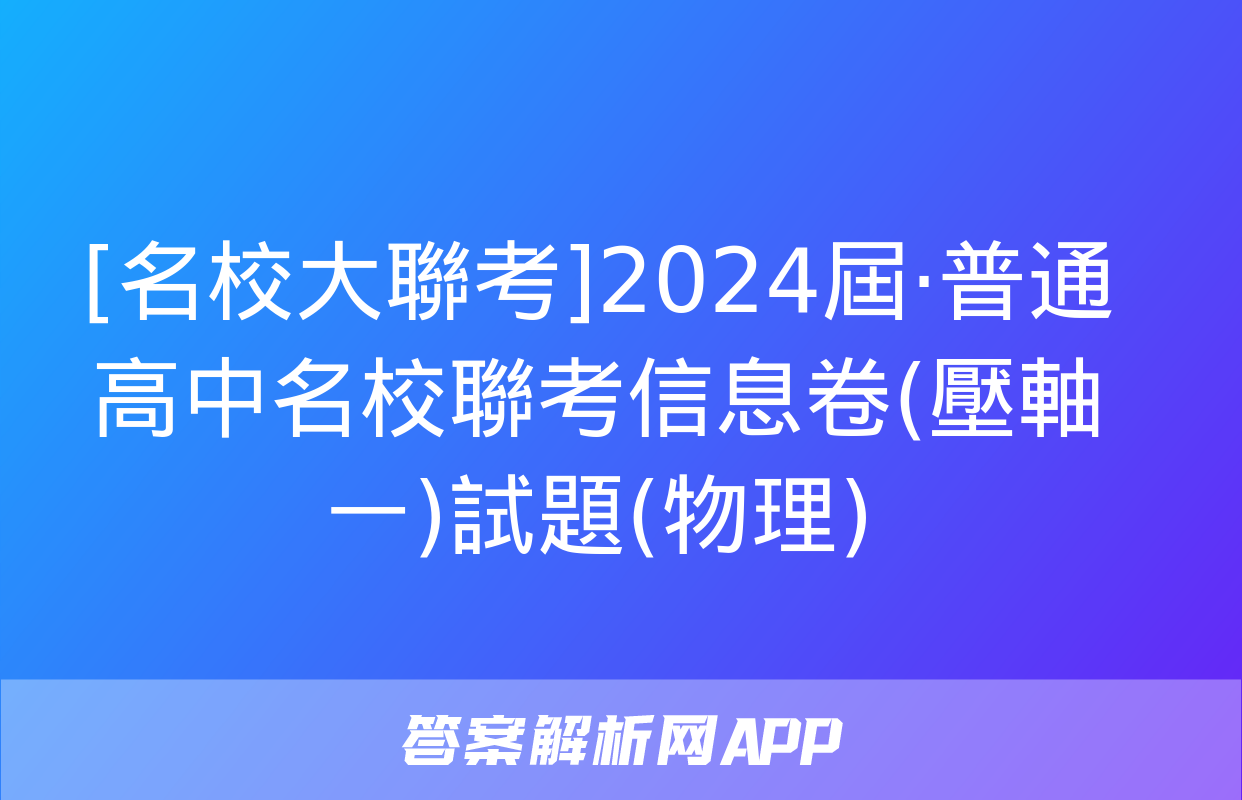 [名校大聯考]2024屆·普通高中名校聯考信息卷(壓軸一)試題(物理)