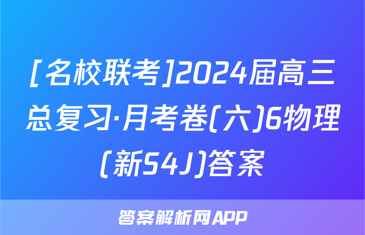 [名校联考]2024届高三总复习·月考卷(六)6物理(新S4J)答案