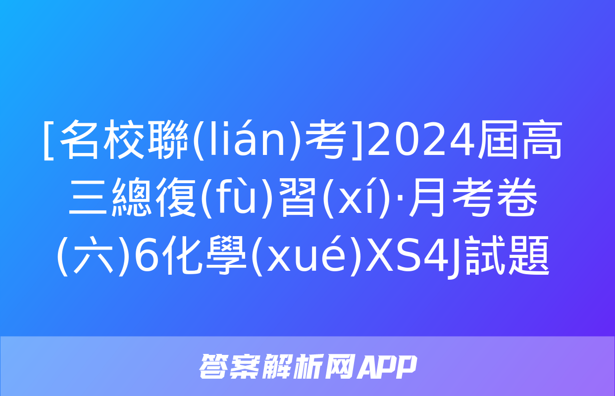 [名校聯(lián)考]2024屆高三總復(fù)習(xí)·月考卷(六)6化學(xué)XS4J試題