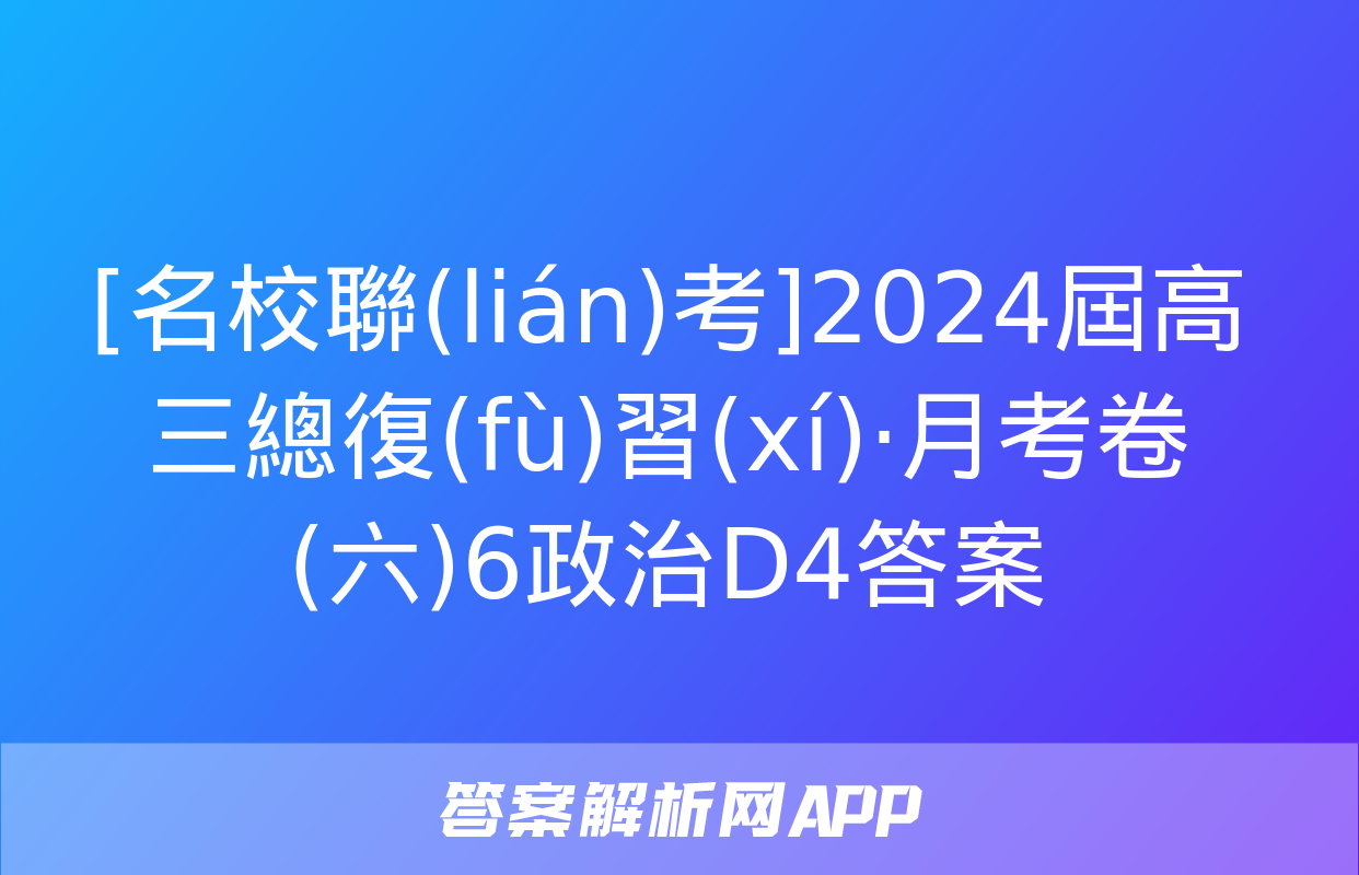 [名校聯(lián)考]2024屆高三總復(fù)習(xí)·月考卷(六)6政治D4答案