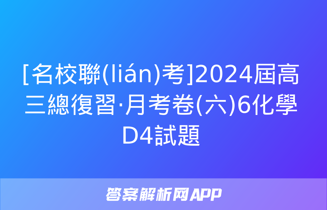 [名校聯(lián)考]2024屆高三總復習·月考卷(六)6化學D4試題