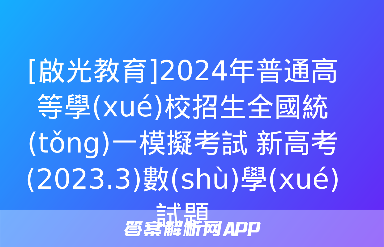 [啟光教育]2024年普通高等學(xué)校招生全國統(tǒng)一模擬考試 新高考(2023.3)數(shù)學(xué)試題