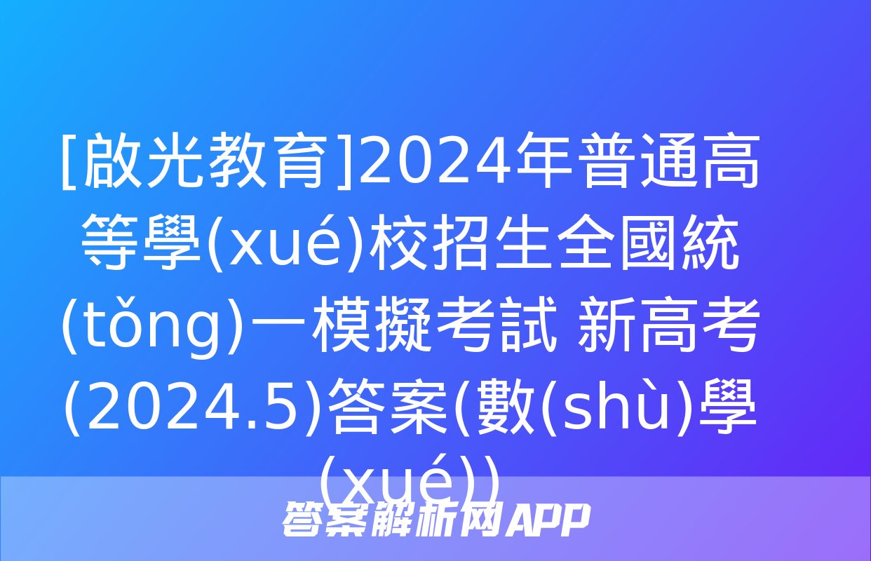 [啟光教育]2024年普通高等學(xué)校招生全國統(tǒng)一模擬考試 新高考(2024.5)答案(數(shù)學(xué))