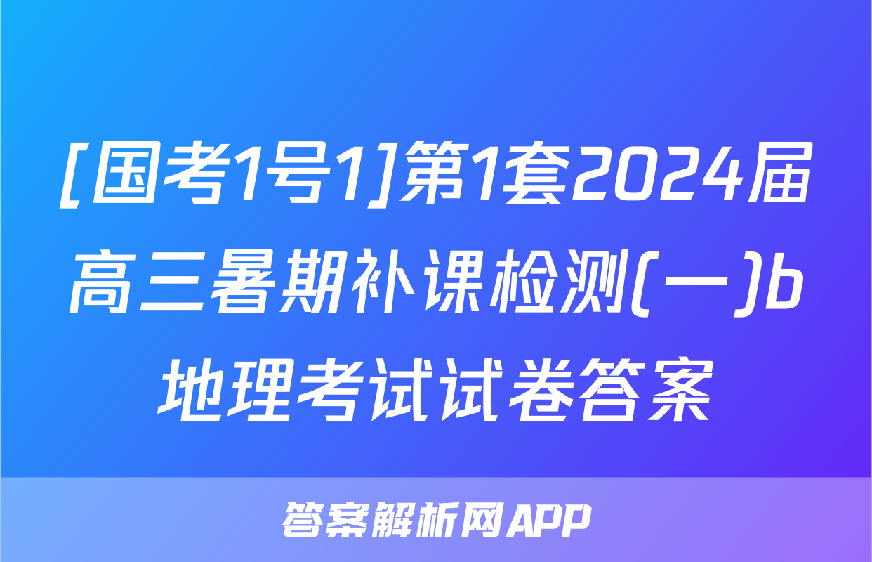 [国考1号1]第1套2024届高三暑期补课检测(一)b地理考试试卷答案