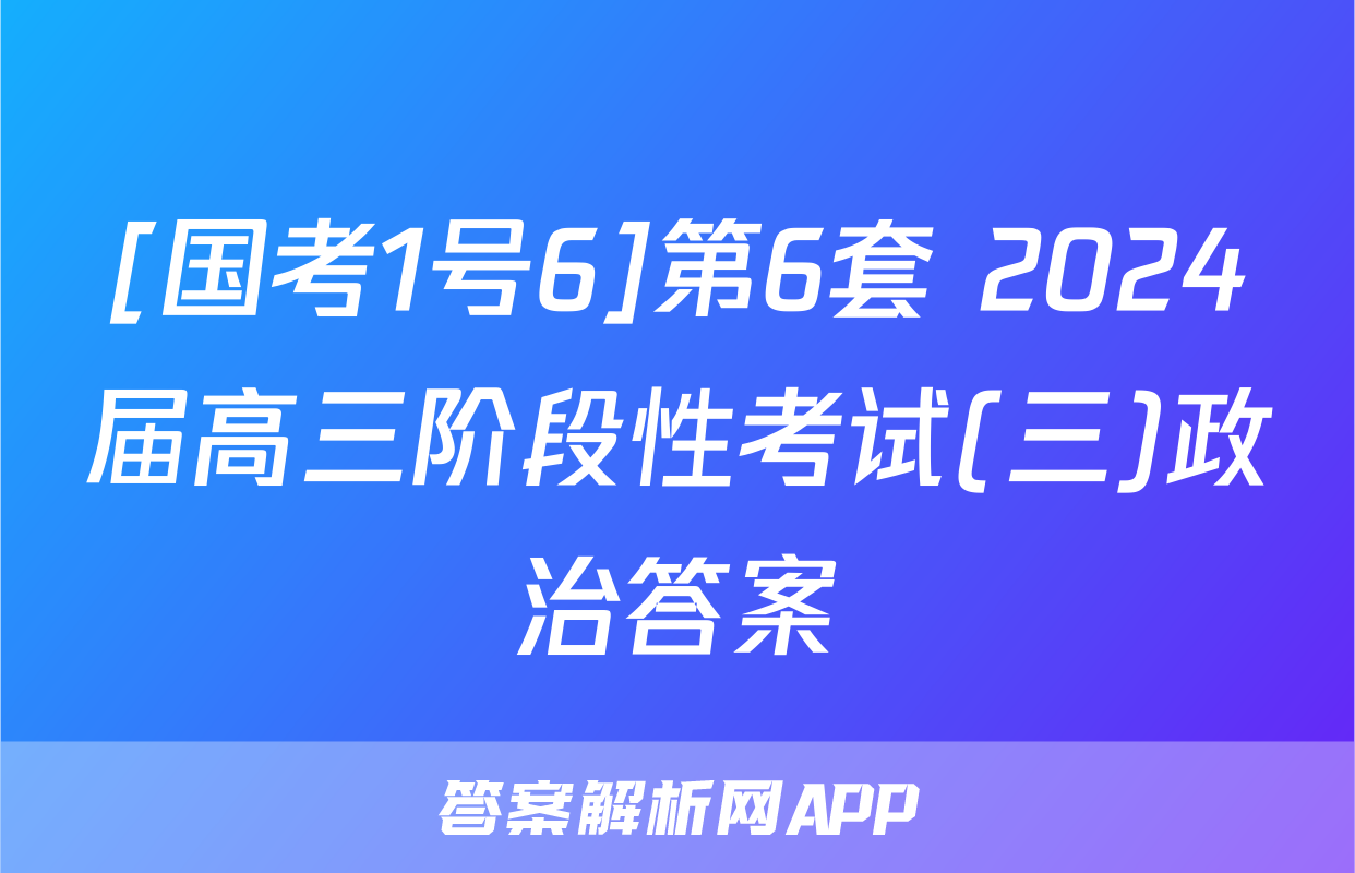 [国考1号6]第6套 2024届高三阶段性考试(三)政治答案
