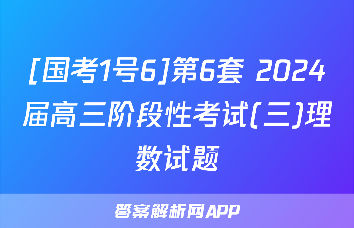 [国考1号6]第6套 2024届高三阶段性考试(三)理数试题