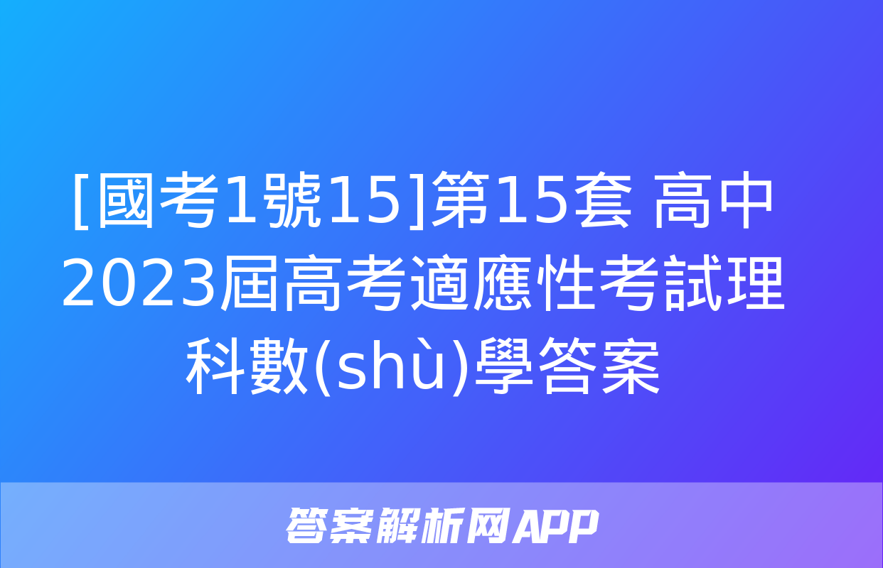 [國考1號15]第15套 高中2023屆高考適應性考試理科數(shù)學答案